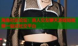 海角社区论坛：真人交友聊天游戏短视频一站式社交平台