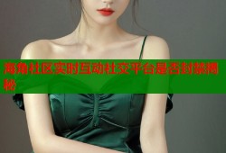 海角社区实时互动社交平台是否封禁揭秘