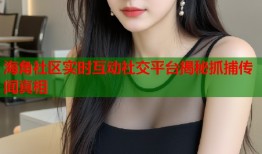 海角社区实时互动社交平台揭秘抓捕传闻真相