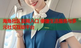 海角社区官网入口 便捷生活服务与多元社交互动平台
