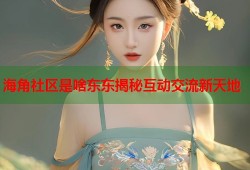 海角社区是啥东东揭秘互动交流新天地