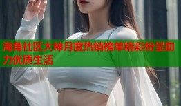 海角社区大神月度热销榜单精彩纷呈助力优质生活