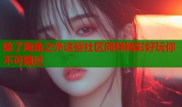 除了海角之外这些社区同样精彩好玩你不可错过