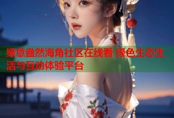 绿意盎然海角社区在线看 绿色生态生活与互动体验平台