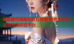 绿意盎然海角社区在线看 绿色生态生活与互动体验平台