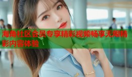 海角社区会员专享精彩视频畅享无限精彩内容体验