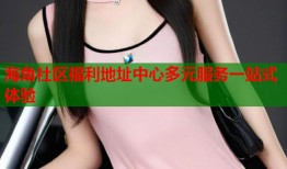 海角社区福利地址中心多元服务一站式体验