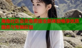 海角社区会员免费版全新体验畅享优质服务与专属权益