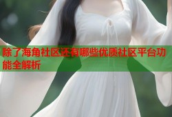 除了海角社区还有哪些优质社区平台功能全解析