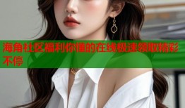 海角社区福利你懂的在线极速领取精彩不停