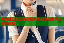 海角社区论坛邮箱互动平台开启便民交流新体验