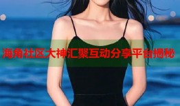 海角社区大神汇聚互动分享平台揭秘