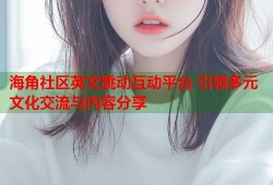 海角社区英文跳动互动平台 引领多元文化交流与内容分享