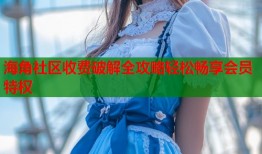 海角社区收费破解全攻略轻松畅享会员特权
