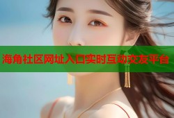 海角社区网址入口实时互动交友平台