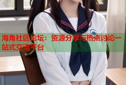 海角社区论坛：资源分享与热点讨论一站式交流平台