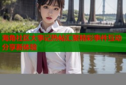海角社区大事记热帖汇聚精彩事件互动分享新体验