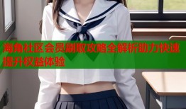 海角社区会员刷取攻略全解析助力快速提升权益体验