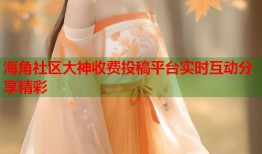 海角社区大神收费投稿平台实时互动分享精彩