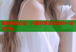 海角社区论坛：兴趣分享互动爆料一站式平台