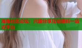 海角社区论坛：兴趣分享互动爆料一站式平台
