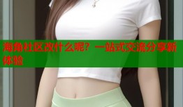 海角社区改什么呢？一站式交流分享新体验