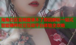 海角社区官网登录不了原因解析一站式智能硬件社交互动平台体验全攻略