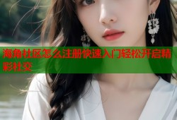 海角社区怎么注册快速入门轻松开启精彩社交