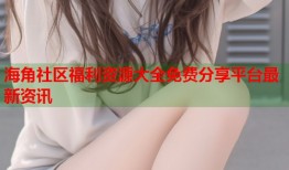 海角社区福利资源大全免费分享平台最新资讯
