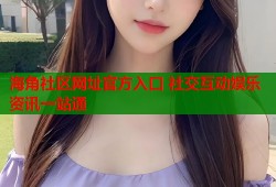 海角社区网址官方入口 社交互动娱乐资讯一站通