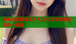 海角社区网址官方入口 社交互动娱乐资讯一站通