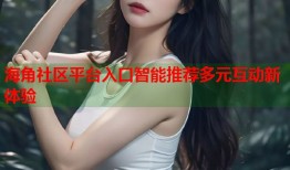 海角社区平台入口智能推荐多元互动新体验