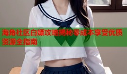 海角社区白嫖攻略揭秘零成本享受优质资源全指南