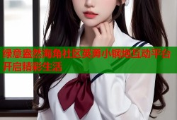 绿意盎然海角社区英勇小钢炮互动平台开启精彩生活