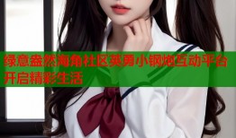 绿意盎然海角社区英勇小钢炮互动平台开启精彩生活