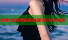 海角社区聚餐猫轻松组织美味共享盛宴