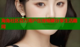 海角社区百万用户在线畅聊分享生活趣闻