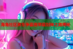 海角社区房东争霸赛荣耀封神之路揭秘