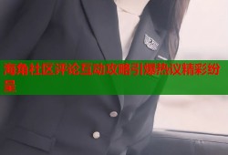 海角社区评论互动攻略引爆热议精彩纷呈