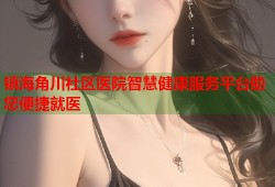 镇海角川社区医院智慧健康服务平台助您便捷就医