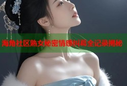 海角社区熟女秘密情感纠葛全记录揭秘