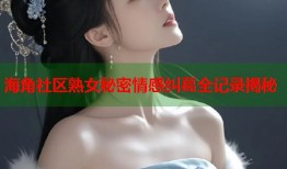 海角社区熟女秘密情感纠葛全记录揭秘