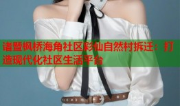 诸暨枫桥海角社区彩仙自然村拆迁：打造现代化社区生活平台