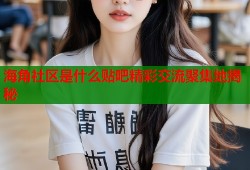海角社区是什么贴吧精彩交流聚集地揭秘