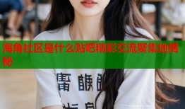 海角社区是什么贴吧精彩交流聚集地揭秘