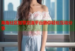 海角社区智慧交流平台助你轻松互动分享