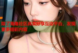 除了海角社区真实分享互动平台，发现更多精彩内容