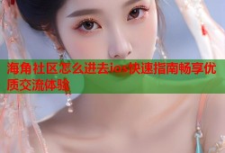 海角社区怎么进去ios快速指南畅享优质交流体验