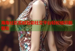 海角社区实时互动社交平台轻松结识新朋友