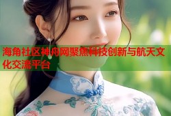 海角社区神舟网聚焦科技创新与航天文化交流平台